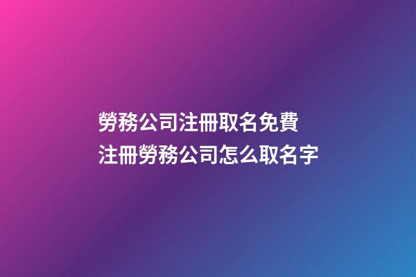 勞務公司注冊取名免費 注冊勞務公司怎么取名字